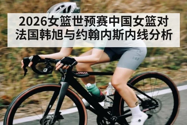 2026女篮世预赛中国女篮对法国韩旭与约翰内斯内线分析（kaiyun）